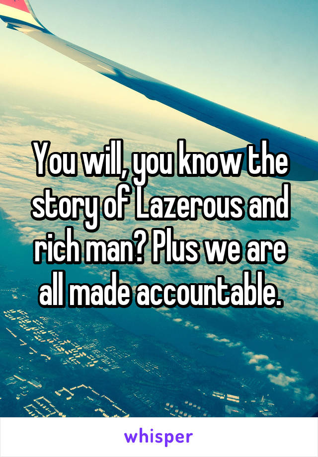 You will, you know the story of Lazerous and rich man? Plus we are all made accountable.