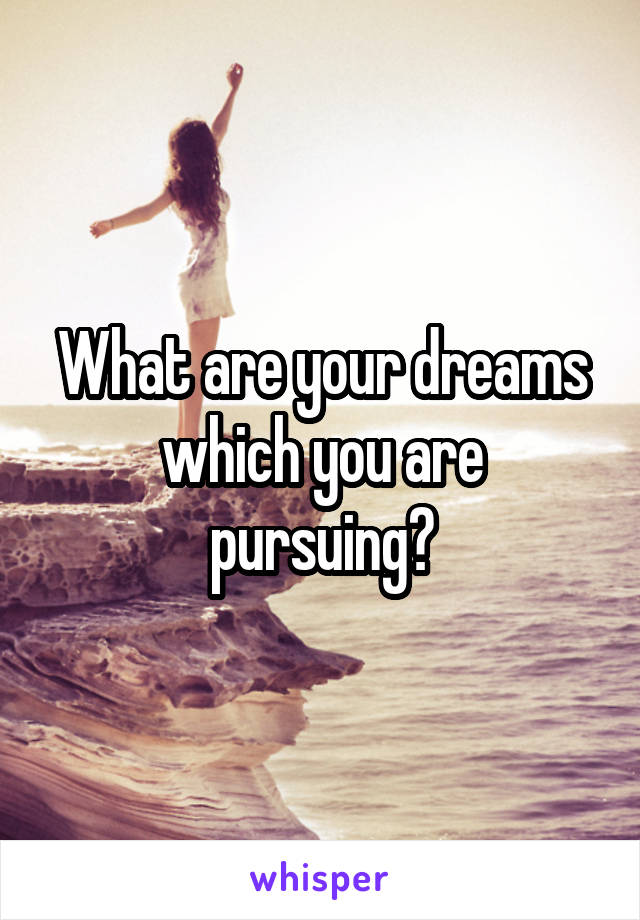 What are your dreams which you are pursuing?