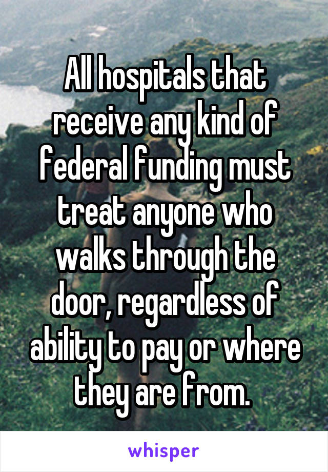 All hospitals that receive any kind of federal funding must treat anyone who walks through the door, regardless of ability to pay or where they are from. 