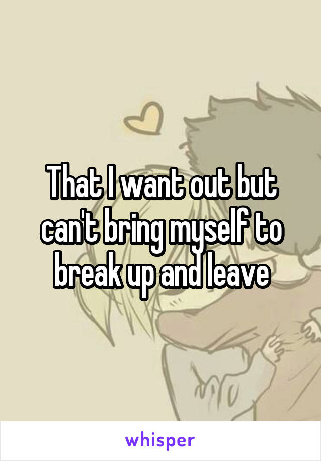 That I want out but can't bring myself to break up and leave