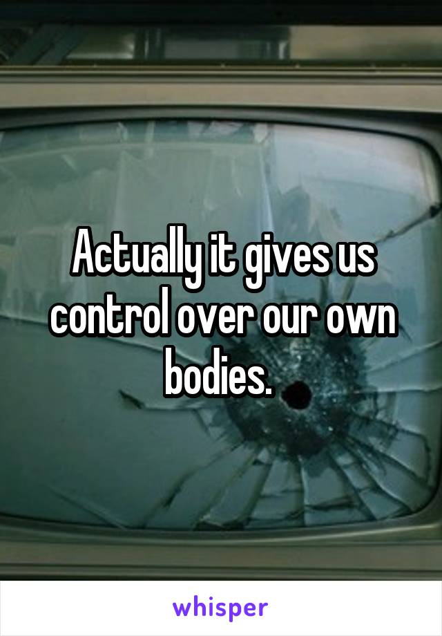 Actually it gives us control over our own bodies. 