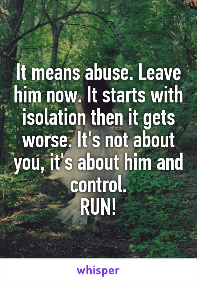 It means abuse. Leave him now. It starts with isolation then it gets worse. It's not about you, it's about him and control.
RUN!