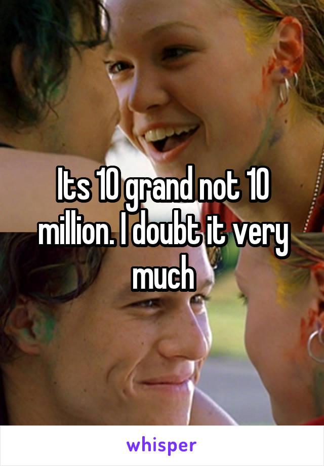 Its 10 grand not 10 million. I doubt it very much