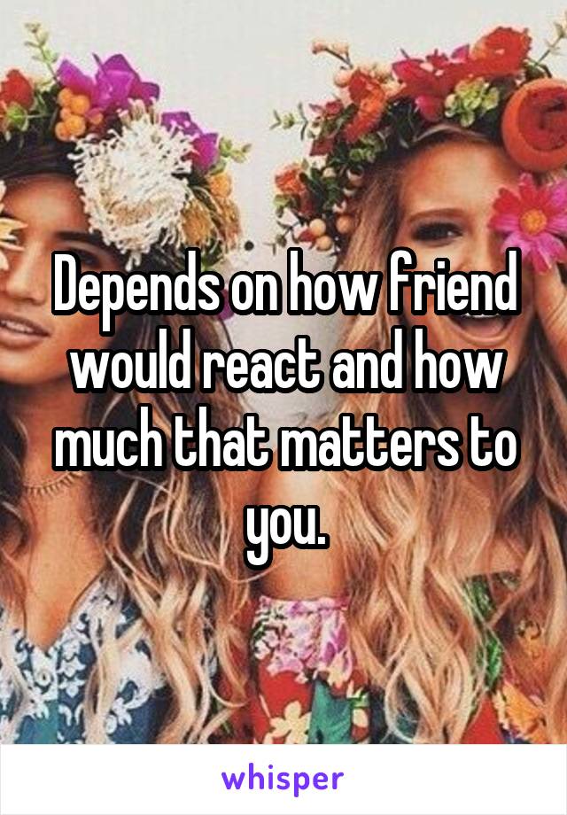 Depends on how friend would react and how much that matters to you.