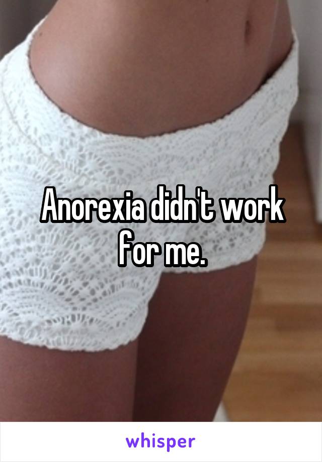 Anorexia didn't work for me.