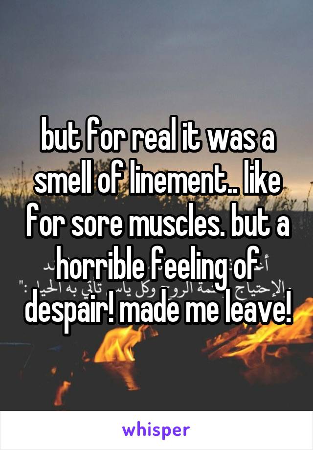 but for real it was a smell of linement.. like for sore muscles. but a horrible feeling of despair! made me leave!