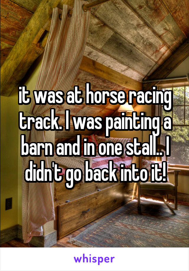 it was at horse racing track. I was painting a barn and in one stall.. I didn't go back into it!