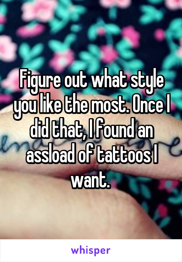 Figure out what style you like the most. Once I did that, I found an assload of tattoos I want. 