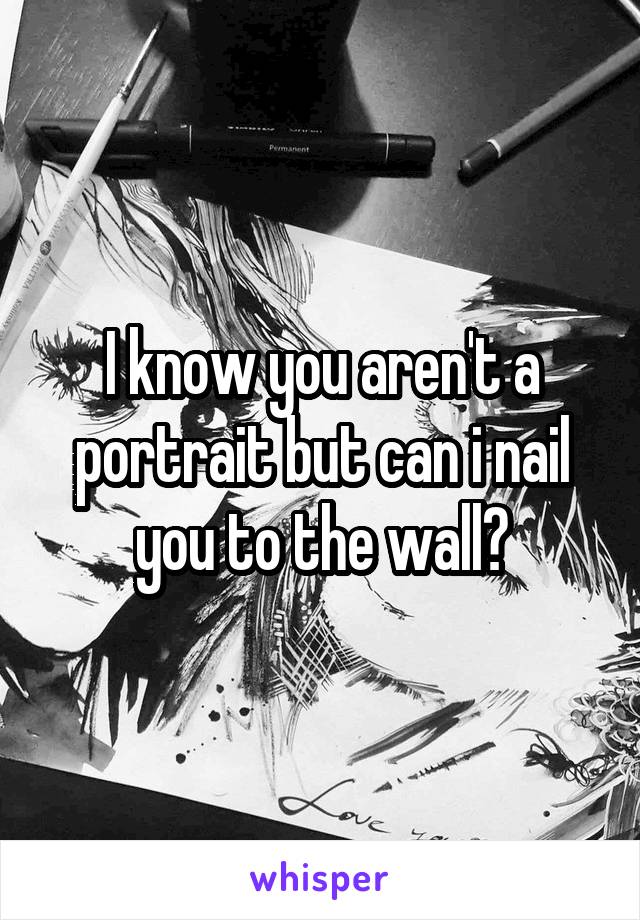 I know you aren't a portrait but can i nail you to the wall?