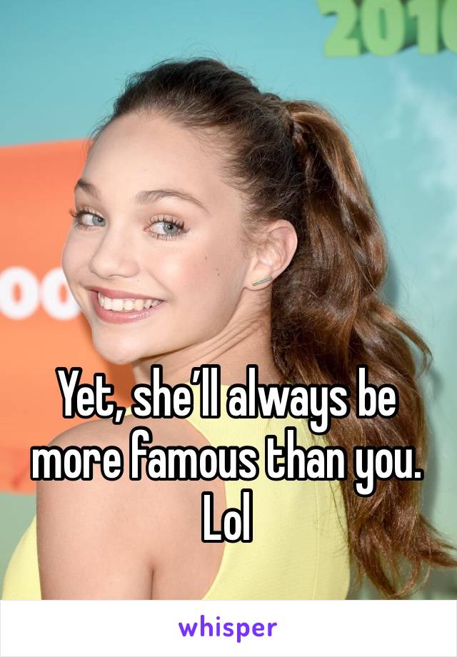 Yet, she’ll always be more famous than you. Lol