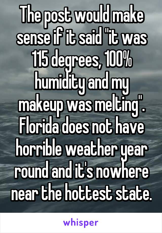 The post would make sense if it said "it was 115 degrees, 100% humidity and my makeup was melting". Florida does not have horrible weather year round and it's nowhere near the hottest state. 