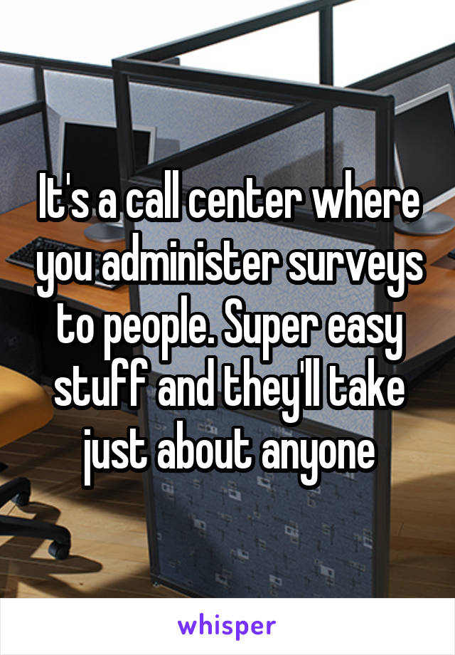 It's a call center where you administer surveys to people. Super easy stuff and they'll take just about anyone