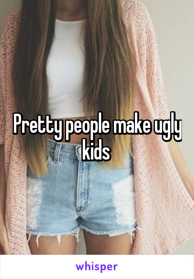 Pretty people make ugly kids 