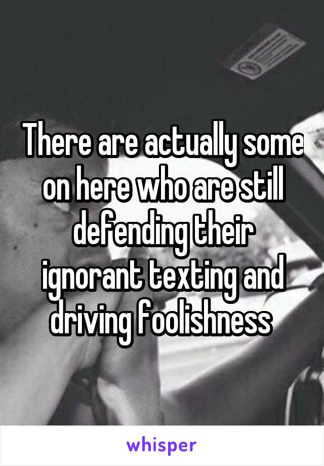 There are actually some on here who are still defending their ignorant texting and driving foolishness 