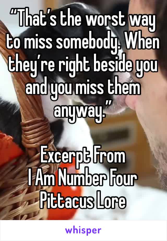 “That’s the worst way to miss somebody. When they’re right beside you and you miss them anyway.”

Excerpt From
I Am Number Four
Pittacus Lore