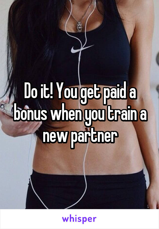 Do it! You get paid a bonus when you train a new partner
