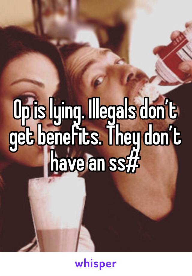 Op is lying. Illegals don’t get benefits. They don’t have an ss#
