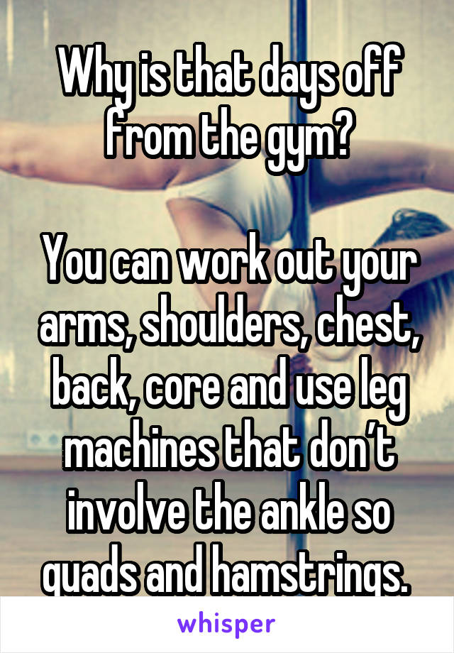 Why is that days off from the gym?

You can work out your arms, shoulders, chest, back, core and use leg machines that don’t involve the ankle so quads and hamstrings. 
