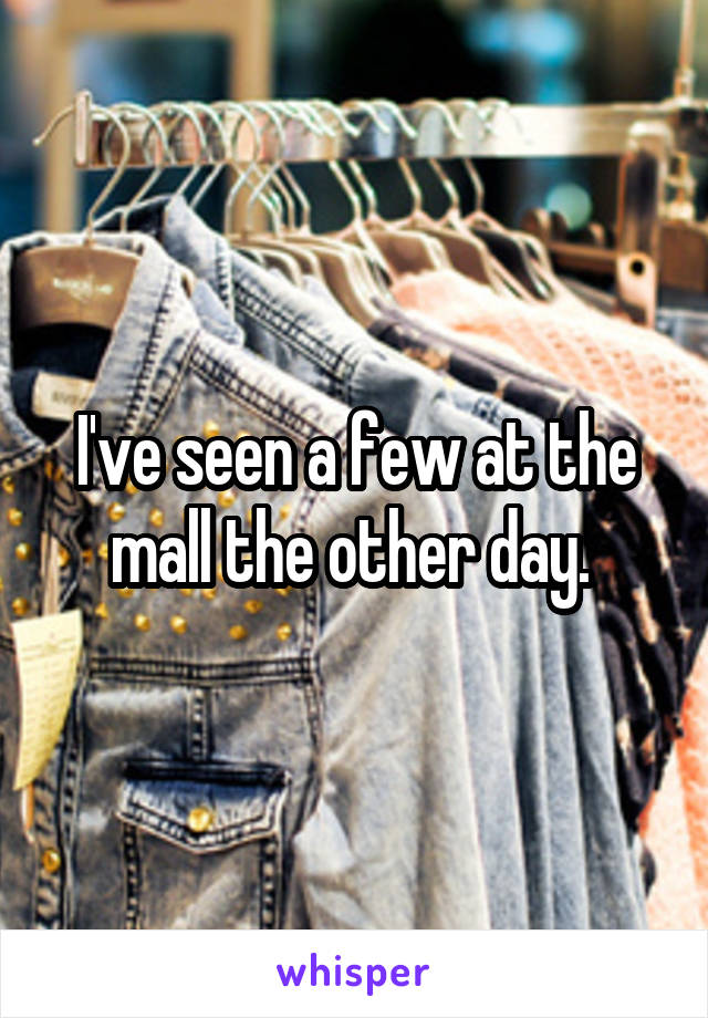 I've seen a few at the mall the other day. 