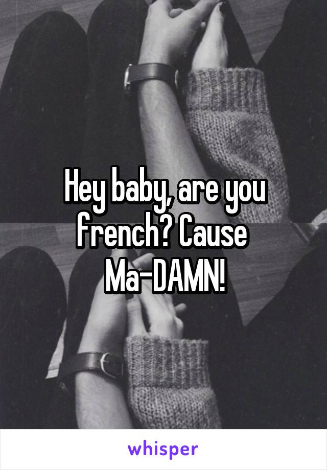 Hey baby, are you french? Cause 
Ma-DAMN!