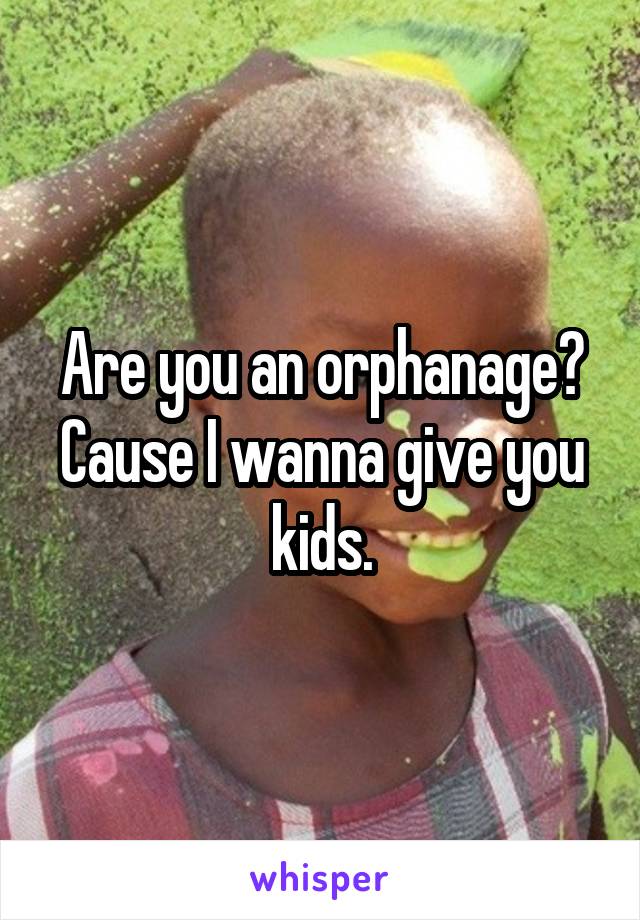 Are you an orphanage? Cause I wanna give you kids.