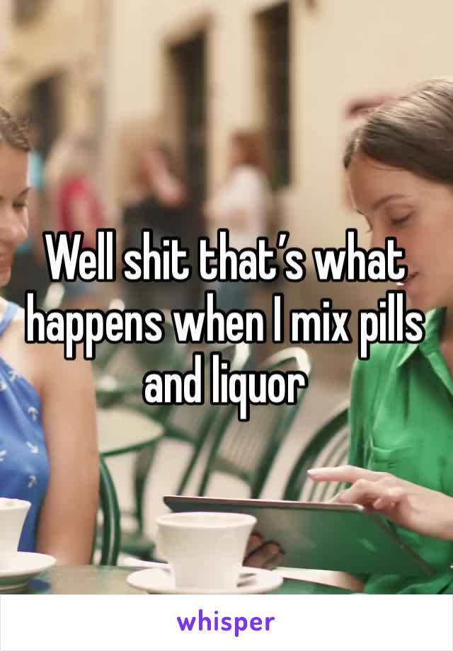 Well shit that’s what happens when I mix pills and liquor 