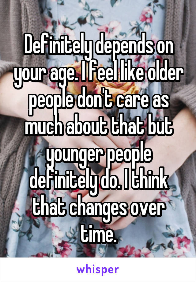 Definitely depends on your age. I feel like older people don't care as much about that but younger people definitely do. I think that changes over time.
