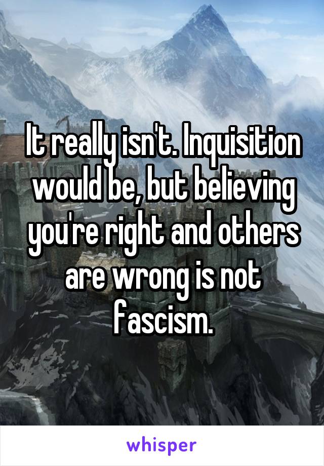 It really isn't. Inquisition would be, but believing you're right and others are wrong is not fascism.
