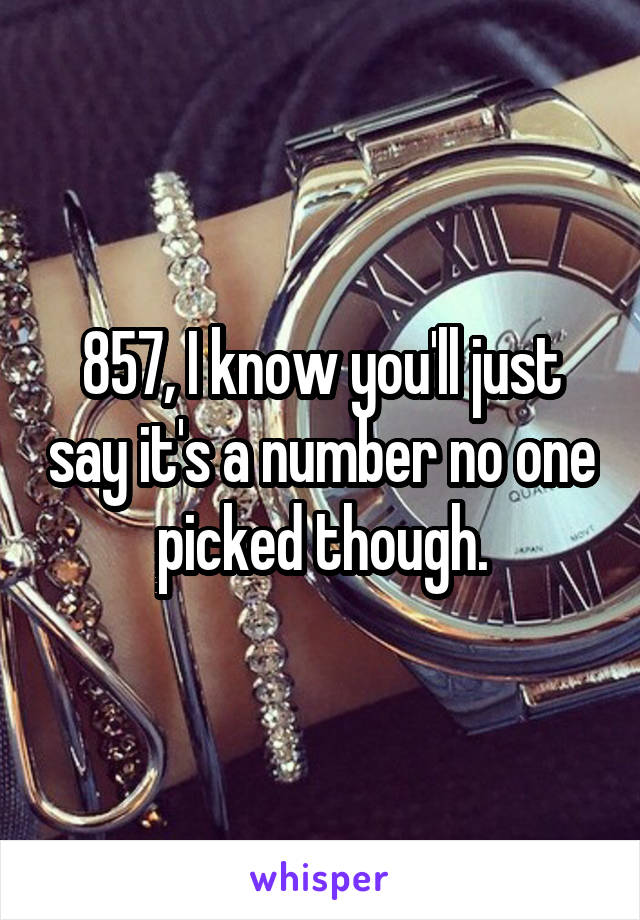 857, I know you'll just say it's a number no one picked though.