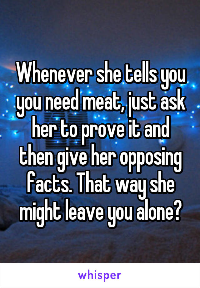 Whenever she tells you you need meat, just ask her to prove it and then give her opposing facts. That way she might leave you alone?