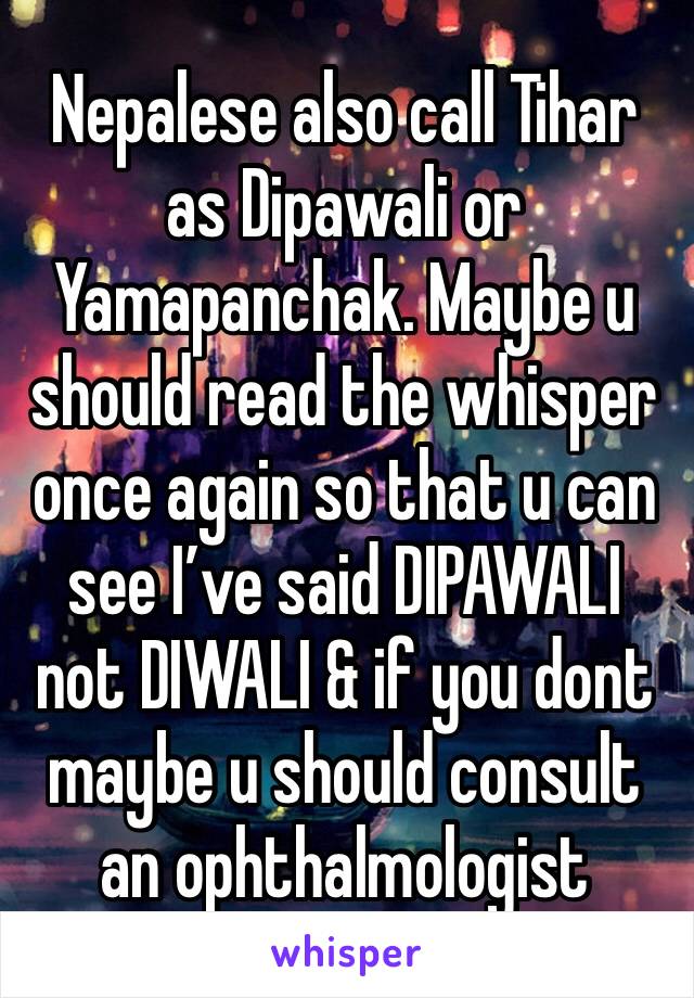 Nepalese also call Tihar as Dipawali or Yamapanchak. Maybe u should read the whisper once again so that u can see I’ve said DIPAWALI not DIWALI & if you dont maybe u should consult an ophthalmologist 
