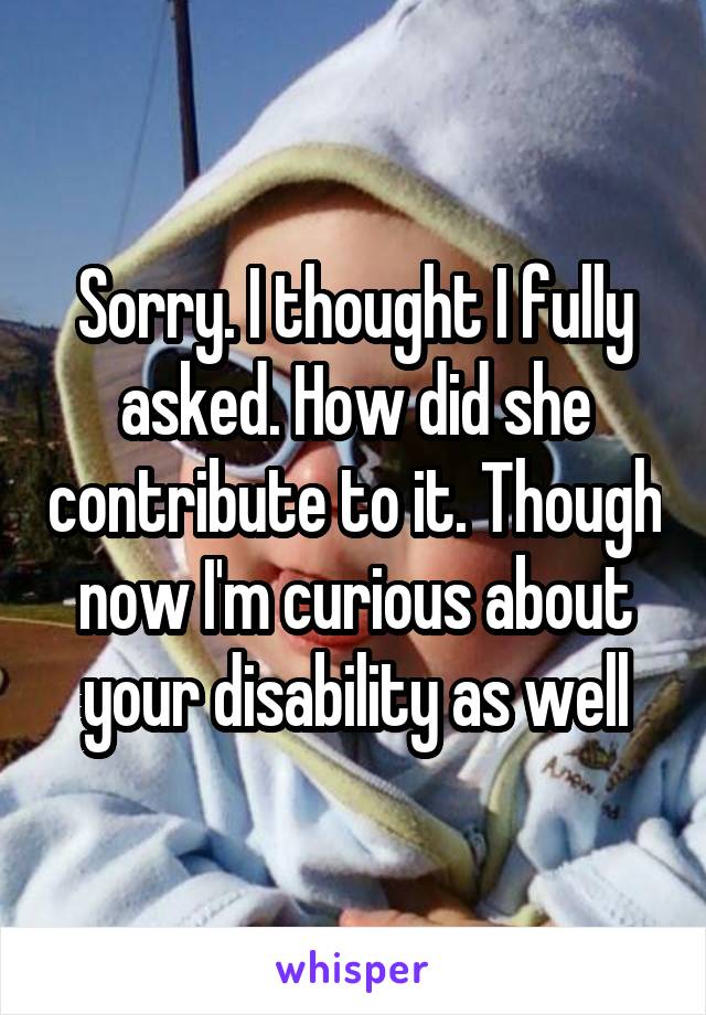 Sorry. I thought I fully asked. How did she contribute to it. Though now I'm curious about your disability as well