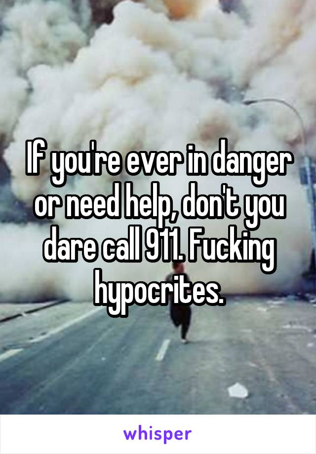 If you're ever in danger or need help, don't you dare call 911. Fucking hypocrites.