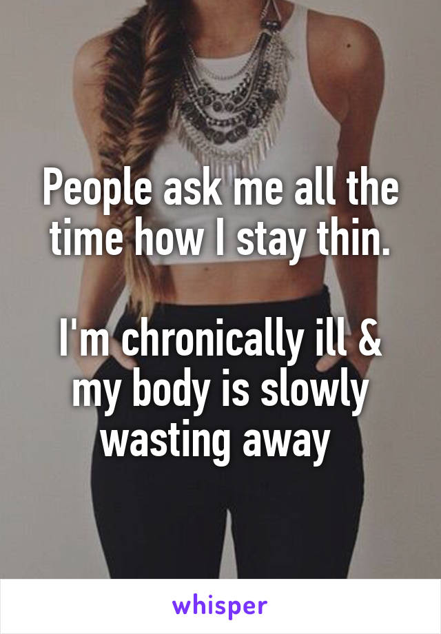 People ask me all the time how I stay thin.

I'm chronically ill & my body is slowly wasting away 