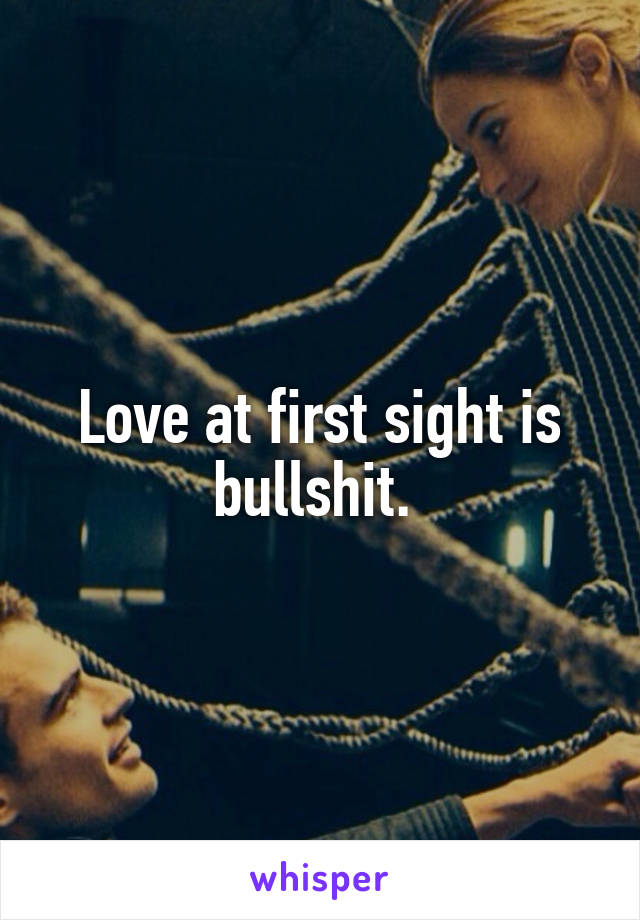 Love at first sight is bullshit. 