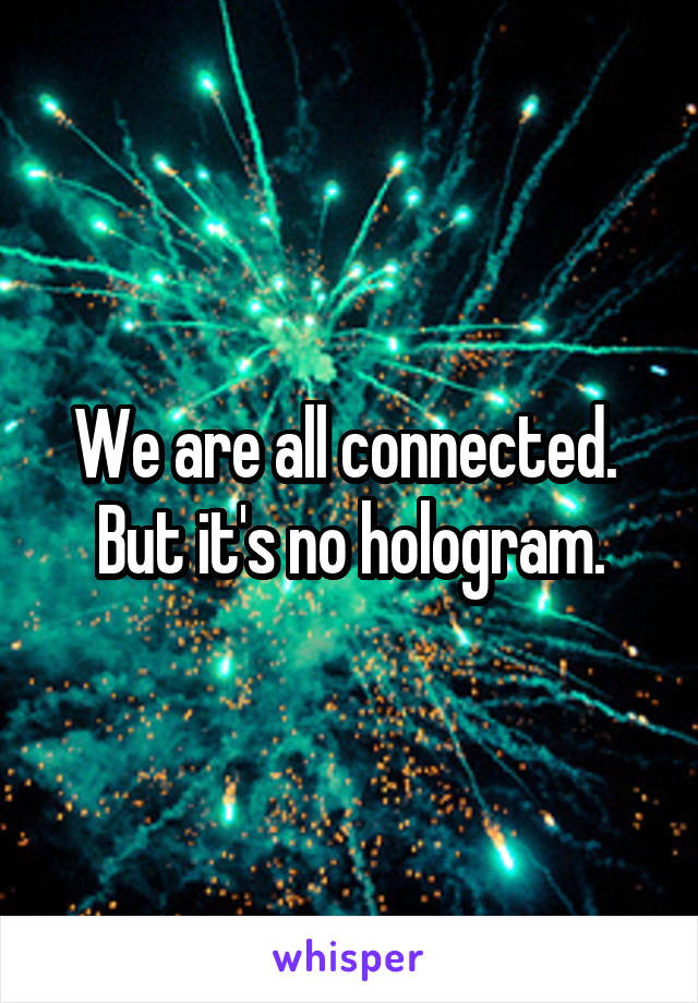 We are all connected.  But it's no hologram.