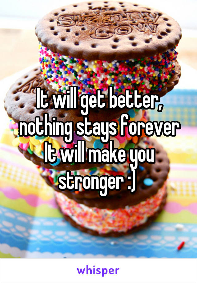 It will get better, nothing stays forever
It will make you stronger :) 