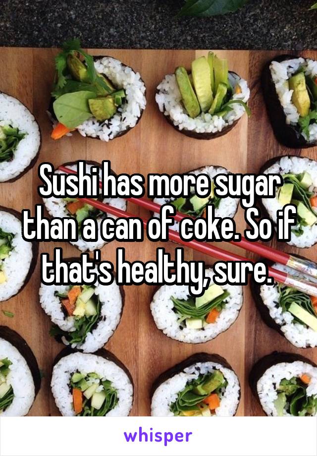 Sushi has more sugar than a can of coke. So if that's healthy, sure. 