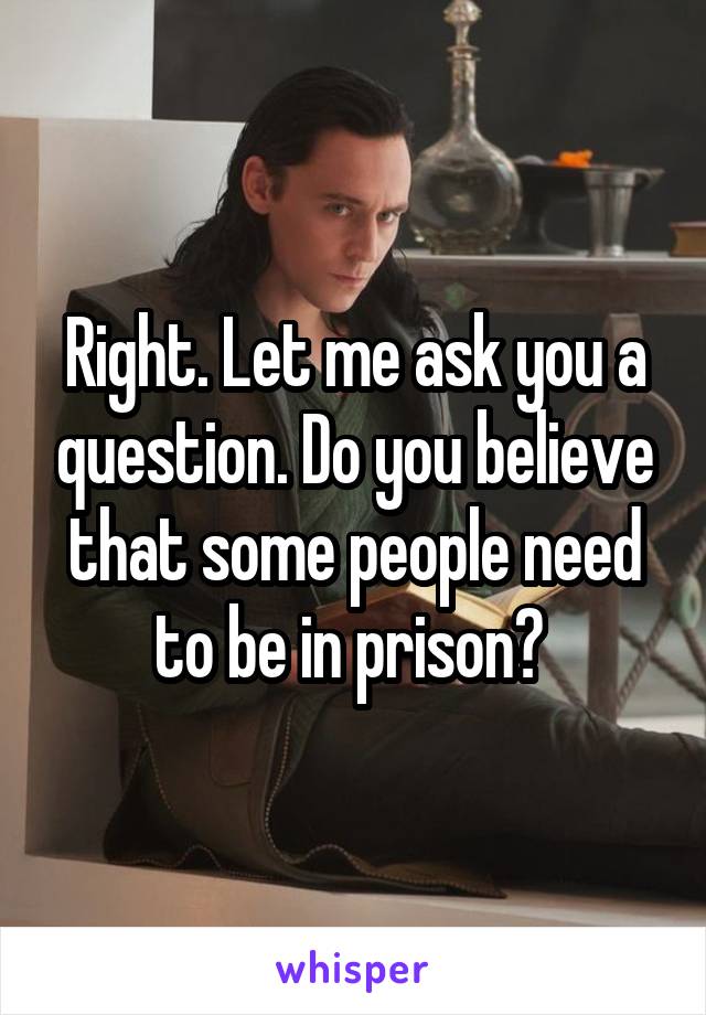 Right. Let me ask you a question. Do you believe that some people need to be in prison? 