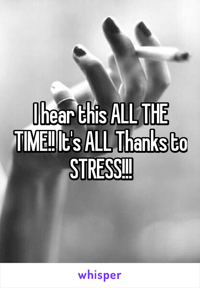 I hear this ALL THE TIME!! It's ALL Thanks to STRESS!!!