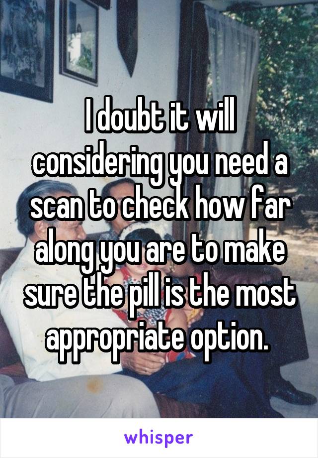 I doubt it will considering you need a scan to check how far along you are to make sure the pill is the most appropriate option. 