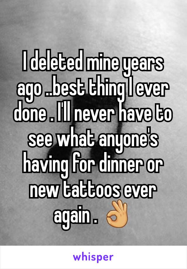I deleted mine years ago ..best thing I ever done . I'll never have to see what anyone's having for dinner or  new tattoos ever again . 👌