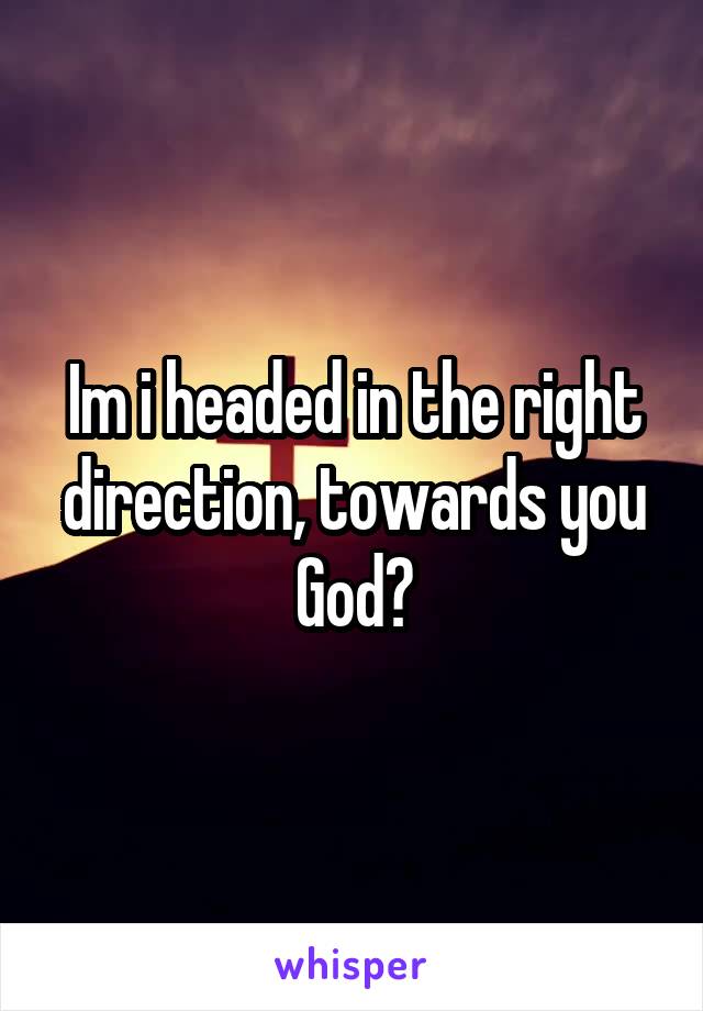 Im i headed in the right direction, towards you God?