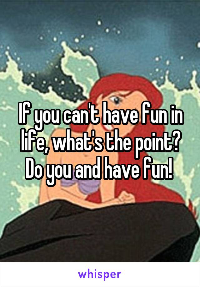 If you can't have fun in life, what's the point? Do you and have fun! 