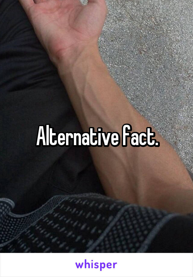 Alternative fact.