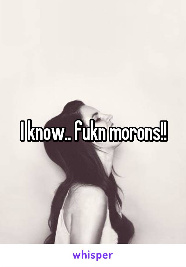 I know.. fukn morons!!