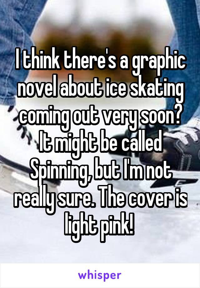 I think there's a graphic novel about ice skating coming out very soon? It might be called Spinning, but I'm not really sure. The cover is light pink! 