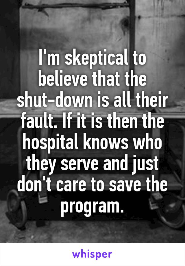 I'm skeptical to believe that the shut-down is all their fault. If it is then the hospital knows who they serve and just don't care to save the program.