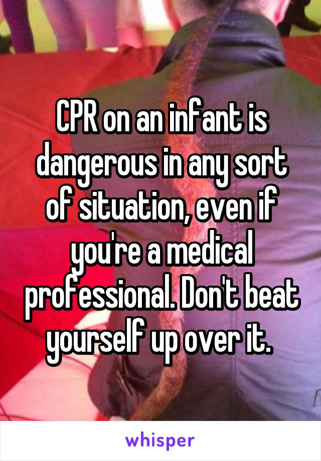 CPR on an infant is dangerous in any sort of situation, even if you're a medical professional. Don't beat yourself up over it. 
