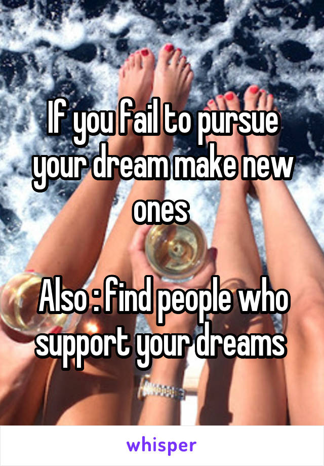 If you fail to pursue your dream make new ones 

Also : find people who support your dreams 